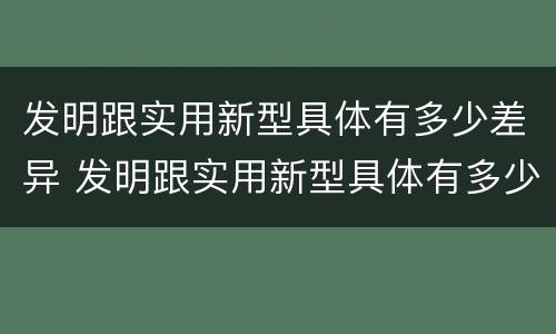 发明跟实用新型具体有多少差异 发明跟实用新型具体有多少差异呢