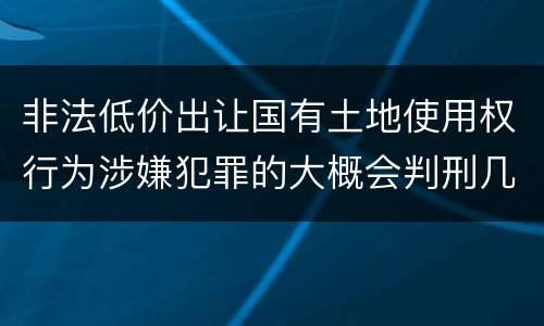 非法低价出让国有土地使用权行为涉嫌犯罪的大概会判刑几年