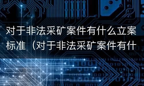 对于非法采矿案件有什么立案标准（对于非法采矿案件有什么立案标准规定）