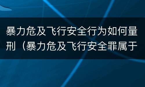 暴力危及飞行安全行为如何量刑（暴力危及飞行安全罪属于什么犯）