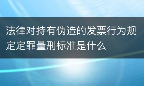 法律对持有伪造的发票行为规定定罪量刑标准是什么