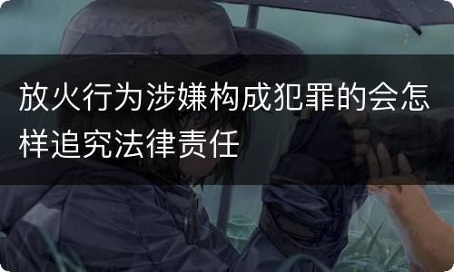 放火行为涉嫌构成犯罪的会怎样追究法律责任