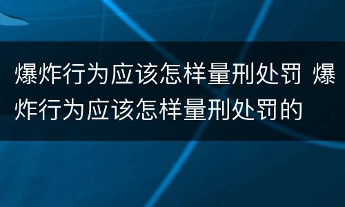 爆炸行为应该怎样量刑处罚 爆炸行为应该怎样量刑处罚的
