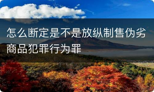 怎么断定是不是放纵制售伪劣商品犯罪行为罪