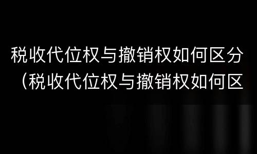 税收代位权与撤销权如何区分（税收代位权与撤销权如何区分呢）