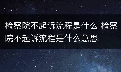 检察院不起诉流程是什么 检察院不起诉流程是什么意思