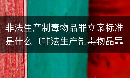非法生产制毒物品罪立案标准是什么（非法生产制毒物品罪立案标准是什么样的）