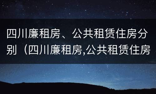 四川廉租房、公共租赁住房分别（四川廉租房,公共租赁住房分别是什么）
