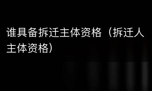 谁具备拆迁主体资格（拆迁人主体资格）