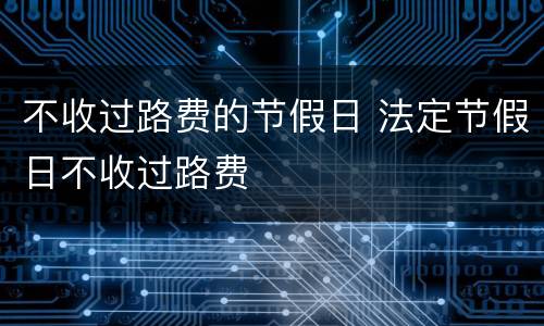 不收过路费的节假日 法定节假日不收过路费