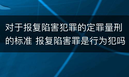 对于报复陷害犯罪的定罪量刑的标准 报复陷害罪是行为犯吗