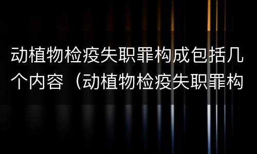 动植物检疫失职罪构成包括几个内容（动植物检疫失职罪构成包括几个内容）