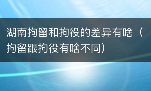 湖南拘留和拘役的差异有啥（拘留跟拘役有啥不同）