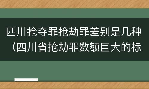 四川抢夺罪抢劫罪差别是几种（四川省抢劫罪数额巨大的标准）