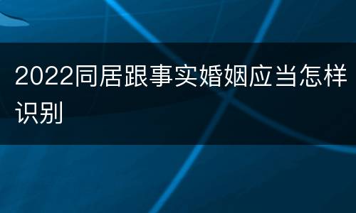 2022同居跟事实婚姻应当怎样识别