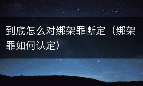 到底怎么对绑架罪断定（绑架罪如何认定）