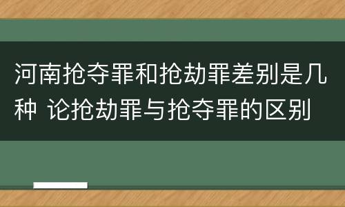 河南抢夺罪和抢劫罪差别是几种 论抢劫罪与抢夺罪的区别