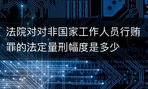 法院对对非国家工作人员行贿罪的法定量刑幅度是多少