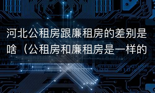河北公租房跟廉租房的差别是啥（公租房和廉租房是一样的吗）
