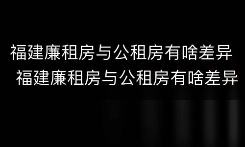 福建廉租房与公租房有啥差异 福建廉租房与公租房有啥差异嘛