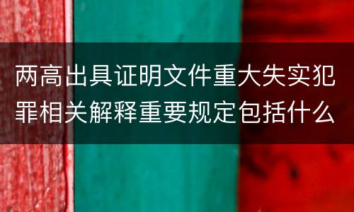 两高出具证明文件重大失实犯罪相关解释重要规定包括什么