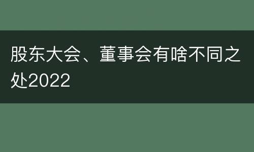 股东大会、董事会有啥不同之处2022
