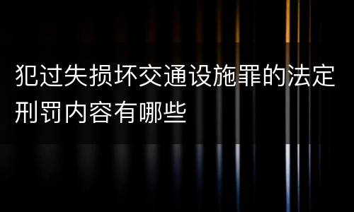 犯过失损坏交通设施罪的法定刑罚内容有哪些