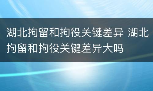 湖北拘留和拘役关键差异 湖北拘留和拘役关键差异大吗
