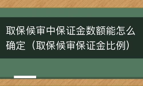 取保候审中保证金数额能怎么确定（取保候审保证金比例）