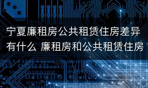 宁夏廉租房公共租赁住房差异有什么 廉租房和公共租赁住房的区别