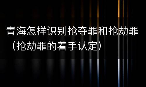 青海怎样识别抢夺罪和抢劫罪（抢劫罪的着手认定）