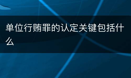 单位行贿罪的认定关键包括什么