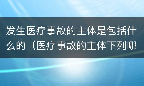 发生医疗事故的主体是包括什么的（医疗事故的主体下列哪项不是）