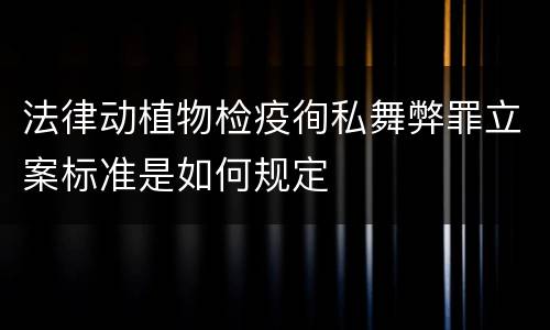 法律动植物检疫徇私舞弊罪立案标准是如何规定