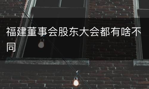 福建董事会股东大会都有啥不同