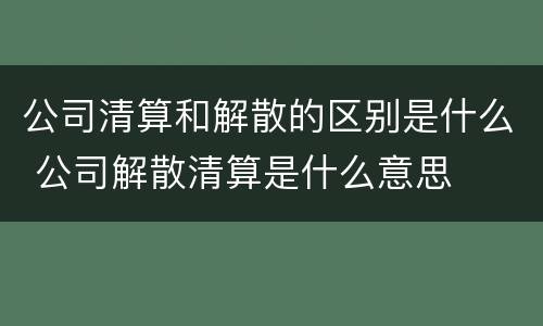 公司清算和解散的区别是什么 公司解散清算是什么意思
