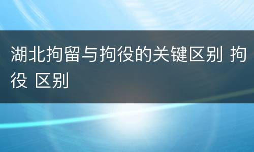 湖北拘留与拘役的关键区别 拘役 区别