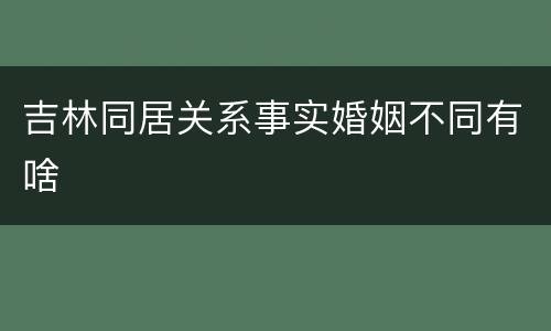 吉林同居关系事实婚姻不同有啥