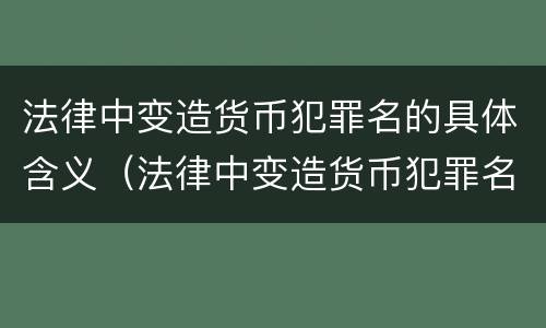 法律中变造货币犯罪名的具体含义（法律中变造货币犯罪名的具体含义是指）
