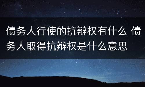 债务人行使的抗辩权有什么 债务人取得抗辩权是什么意思