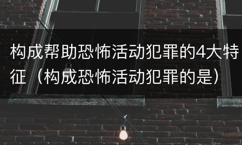 构成帮助恐怖活动犯罪的4大特征（构成恐怖活动犯罪的是）