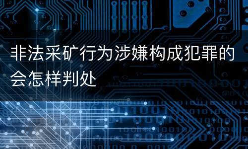 非法采矿行为涉嫌构成犯罪的会怎样判处