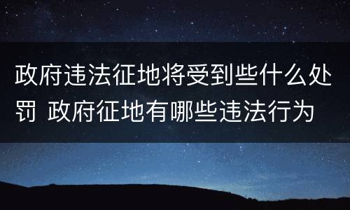 政府违法征地将受到些什么处罚 政府征地有哪些违法行为