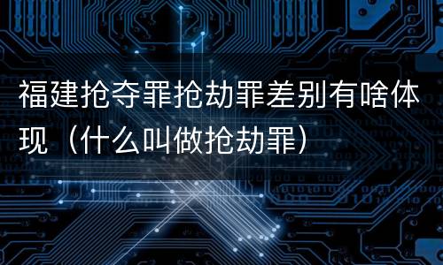 福建抢夺罪抢劫罪差别有啥体现（什么叫做抢劫罪）