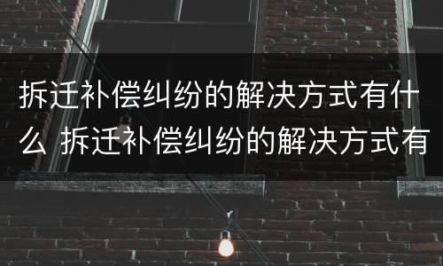 拆迁补偿纠纷的解决方式有什么 拆迁补偿纠纷的解决方式有什么特点