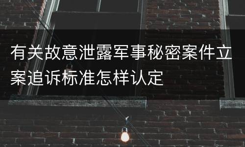 有关故意泄露军事秘密案件立案追诉标准怎样认定