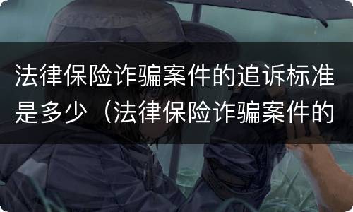 法律保险诈骗案件的追诉标准是多少（法律保险诈骗案件的追诉标准是多少天）