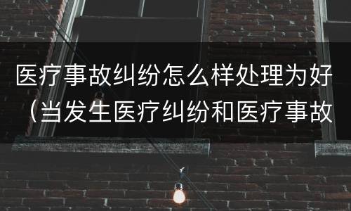 医疗事故纠纷怎么样处理为好（当发生医疗纠纷和医疗事故时你如何做）