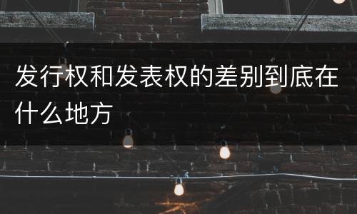 发行权和发表权的差别到底在什么地方