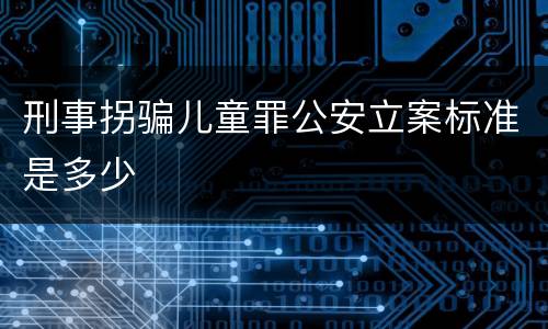 刑事拐骗儿童罪公安立案标准是多少